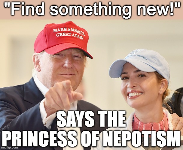 Ivanka's suggested solution to those currently unemployed. But in her world, being born to the right parents is enough. | "Find something new!"; SAYS THE PRINCESS OF NEPOTISM | image tagged in donald trump ivanka trump,cringe,trump,ivanka trump,ivanka,donald and ivanka trump | made w/ Imgflip meme maker