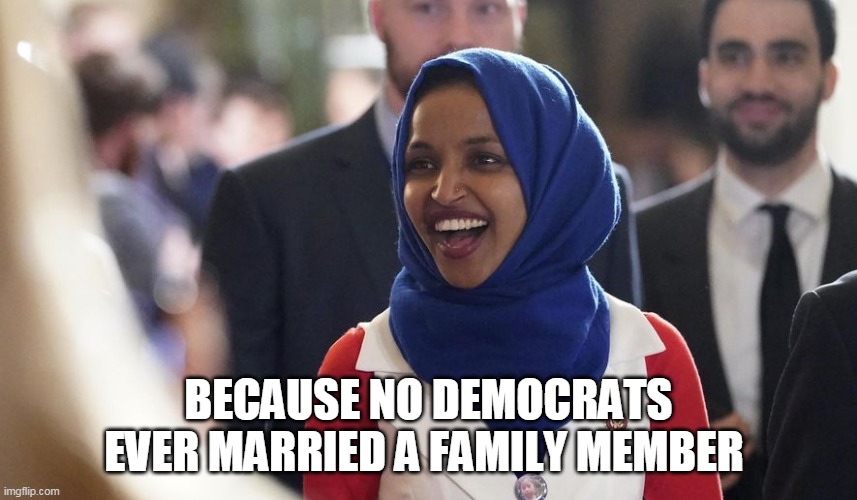 Rep. Ilhan Omar | BECAUSE NO DEMOCRATS EVER MARRIED A FAMILY MEMBER | image tagged in rep ilhan omar | made w/ Imgflip meme maker