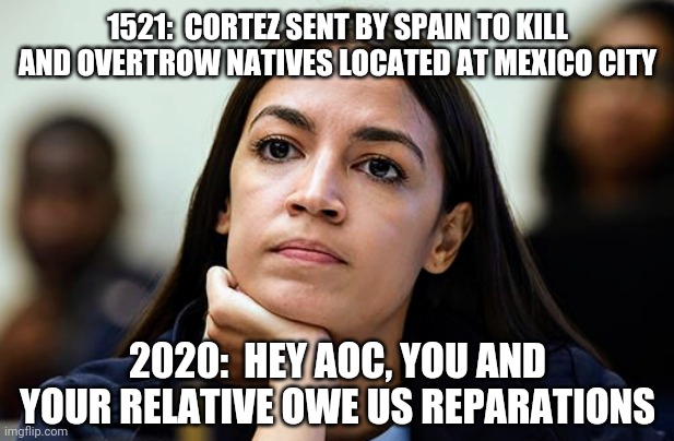 AOC Owes Reparations | 1521:  CORTEZ SENT BY SPAIN TO KILL AND OVERTROW NATIVES LOCATED AT MEXICO CITY; 2020:  HEY AOC, YOU AND YOUR RELATIVE OWE US REPARATIONS | image tagged in reparation,racism,aoc,alexandria ocasio-cortez,green new deal,2020 | made w/ Imgflip meme maker