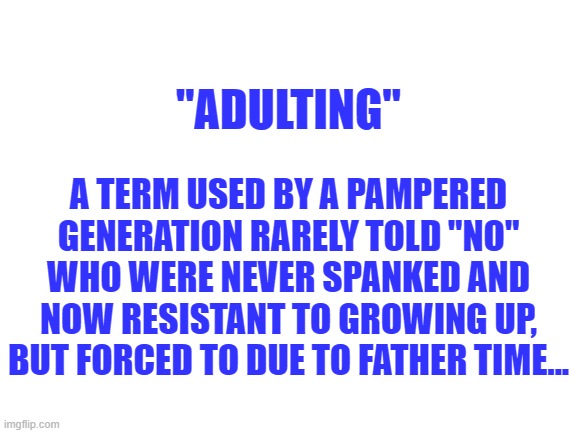 Adulting, A term used by a pampered generation rarely told "no" who were never spanked now resistant to growing up but forced to | A TERM USED BY A PAMPERED GENERATION RARELY TOLD "NO" WHO WERE NEVER SPANKED AND NOW RESISTANT TO GROWING UP, BUT FORCED TO DUE TO FATHER TIME... "ADULTING" | image tagged in adulting,pampered generation,spoiled kids,bad parenting,never spanked,antifa | made w/ Imgflip meme maker