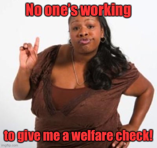 sassy black woman | No one’s working to give me a welfare check! | image tagged in sassy black woman | made w/ Imgflip meme maker