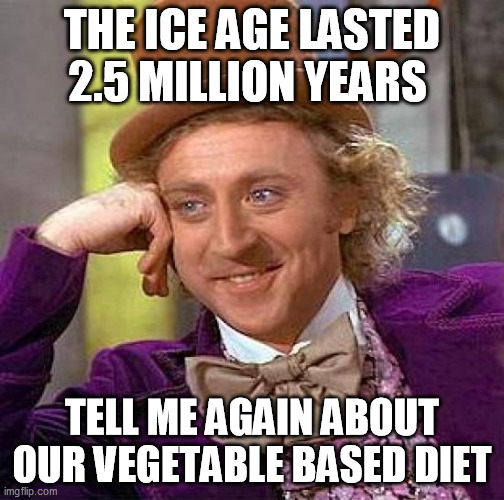 Creepy Condescending Wonka Meme | THE ICE AGE LASTED 2.5 MILLION YEARS; TELL ME AGAIN ABOUT OUR VEGETABLE BASED DIET | image tagged in memes,creepy condescending wonka | made w/ Imgflip meme maker