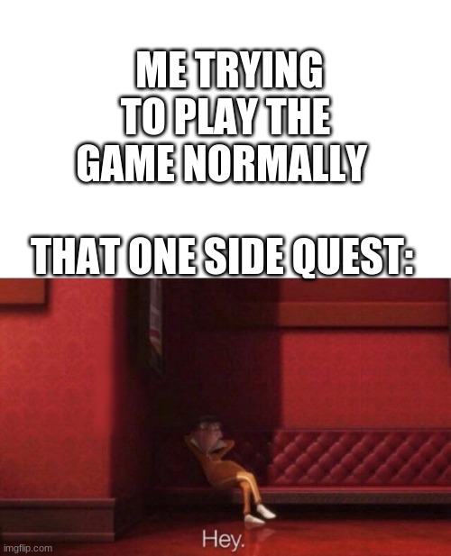 Hey | ME TRYING TO PLAY THE GAME NORMALLY; THAT ONE SIDE QUEST: | image tagged in hey | made w/ Imgflip meme maker