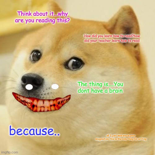 attacked | Think about it...why are you reading this? How did you learn how to read?how did your teacher learn how to read; The thing is....You dont have a brain; because.. all I just said are in your imagination..this is the only thing Im writing | image tagged in memes,doge | made w/ Imgflip meme maker