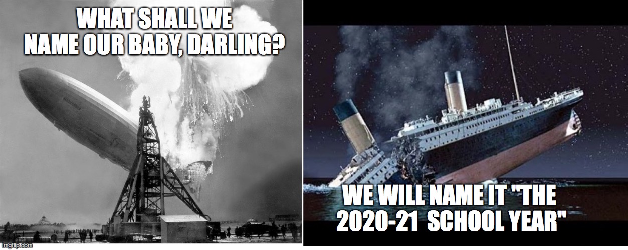 School year baby | WHAT SHALL WE NAME OUR BABY, DARLING? WE WILL NAME IT "THE  2020-21  SCHOOL YEAR" | image tagged in covid,public school,titanic,hindenburg,catastrophe,baby | made w/ Imgflip meme maker