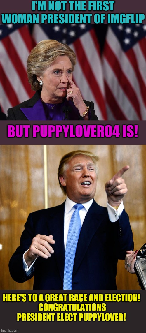 Thanks to my campaign committee and those who voted for me! | I'M NOT THE FIRST WOMAN PRESIDENT OF IMGFLIP; BUT PUPPYLOVER04 IS! HERE'S TO A GREAT RACE AND ELECTION!
 CONGRATULATIONS PRESIDENT ELECT PUPPYLOVER! | image tagged in donal trump birthday,hillary clinton concession speech | made w/ Imgflip meme maker