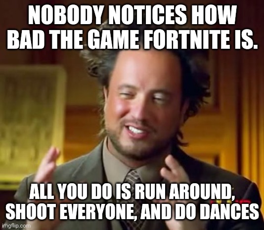 Ancient Aliens | NOBODY NOTICES HOW BAD THE GAME FORTNITE IS. ALL YOU DO IS RUN AROUND, SHOOT EVERYONE, AND DO DANCES | image tagged in memes,ancient aliens | made w/ Imgflip meme maker