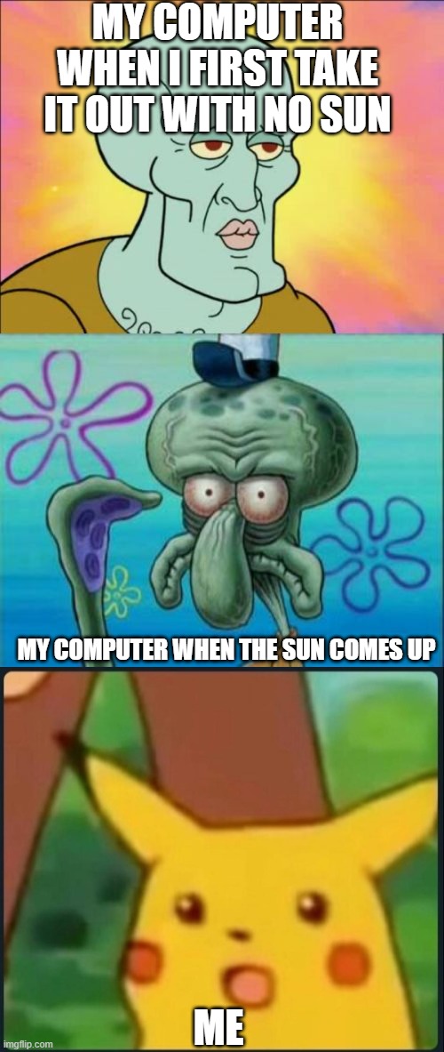 tell me this has not happened to you i DARE you | MY COMPUTER WHEN I FIRST TAKE IT OUT WITH NO SUN; MY COMPUTER WHEN THE SUN COMES UP; ME | image tagged in memes,squidward,surprised pikachu,so true | made w/ Imgflip meme maker