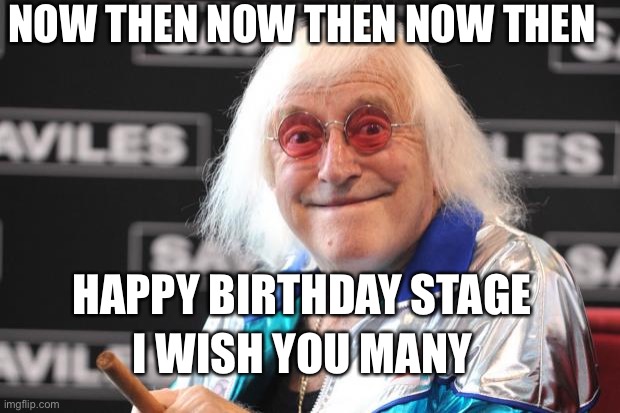 Jimmy Savile | NOW THEN NOW THEN NOW THEN; HAPPY BIRTHDAY STAGE; I WISH YOU MANY | image tagged in jimmy savile | made w/ Imgflip meme maker