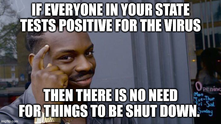 Roll Safe Think About It Meme | IF EVERYONE IN YOUR STATE TESTS POSITIVE FOR THE VIRUS; THEN THERE IS NO NEED FOR THINGS TO BE SHUT DOWN. | image tagged in memes,roll safe think about it,redacted | made w/ Imgflip meme maker