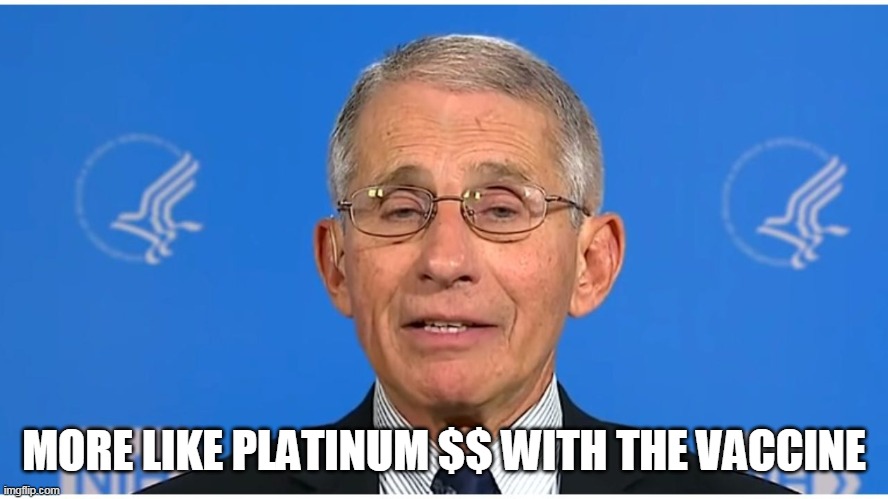Dr Fauci | MORE LIKE PLATINUM $$ WITH THE VACCINE | image tagged in dr fauci | made w/ Imgflip meme maker