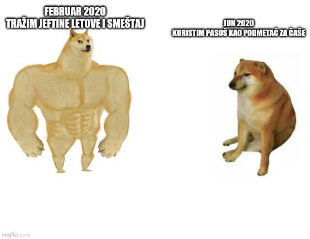 Buff Doge vs. Cheems Meme | JUN 2020
KORISTIM PASOŠ KAO PODMETAČ ZA ČAŠE; FEBRUAR 2020
TRAŽIM JEFTINE LETOVE I SMEŠTAJ | image tagged in strong doge weak doge | made w/ Imgflip meme maker
