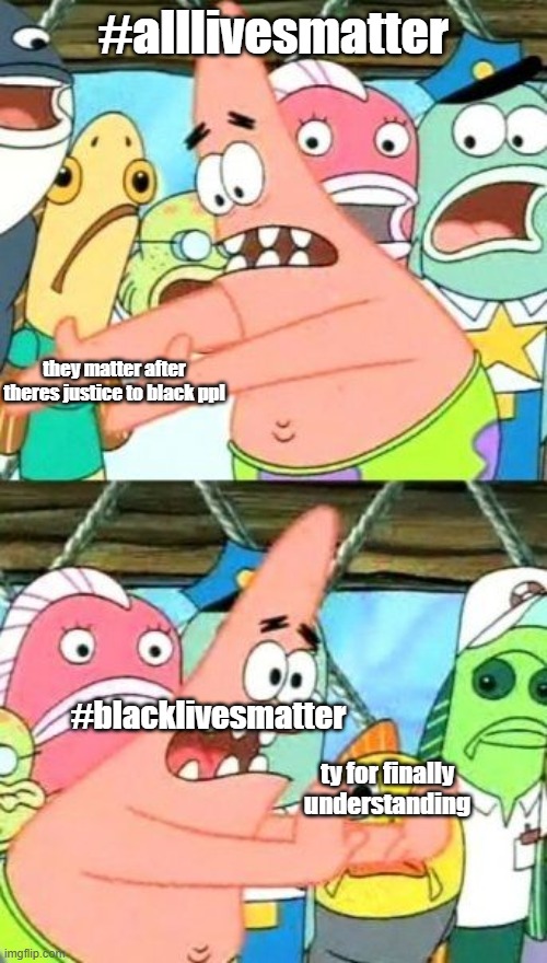 #blacklivesmatter | #alllivesmatter; they matter after theres justice to black ppl; #blacklivesmatter; ty for finally understanding | image tagged in memes,put it somewhere else patrick,black lives matter | made w/ Imgflip meme maker