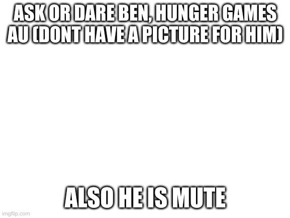 He shall speak in sign language | ASK OR DARE BEN, HUNGER GAMES AU (DONT HAVE A PICTURE FOR HIM); ALSO HE IS MUTE | image tagged in blank white template | made w/ Imgflip meme maker