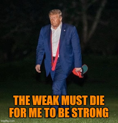 Sad Trump | THE WEAK MUST DIE
FOR ME TO BE STRONG | image tagged in sad trump | made w/ Imgflip meme maker