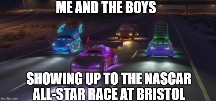 NASCAR all-star race | ME AND THE BOYS; SHOWING UP TO THE NASCAR ALL-STAR RACE AT BRISTOL | image tagged in nascar | made w/ Imgflip meme maker