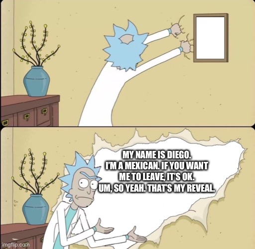 If you don’t want me here, I’ll leave the troopers. | MY NAME IS DIEGO. I’M A MEXICAN. IF YOU WANT ME TO LEAVE, IT’S OK. UM, SO YEAH. THAT’S MY REVEAL. | image tagged in rick reveals truth | made w/ Imgflip meme maker