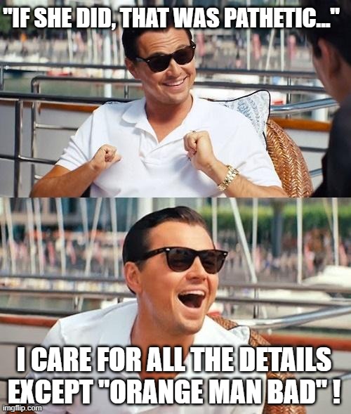 Leonardo Dicaprio Wolf Of Wall Street Meme | "IF SHE DID, THAT WAS PATHETIC..." I CARE FOR ALL THE DETAILS EXCEPT "ORANGE MAN BAD" ! | image tagged in memes,leonardo dicaprio wolf of wall street | made w/ Imgflip meme maker