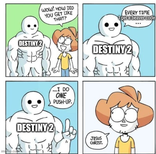 Destiny 2 beaver code | I get a beaver code; DESTINY 2; DESTINY 2; DESTINY 2 | image tagged in i do one push-up | made w/ Imgflip meme maker