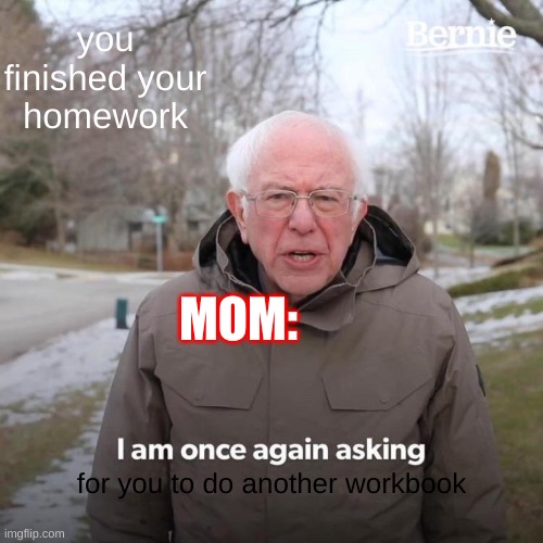 Bernie I Am Once Again Asking For Your Support Meme | you finished your homework; MOM:; for you to do another workbook | image tagged in memes,bernie i am once again asking for your support | made w/ Imgflip meme maker
