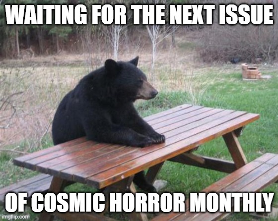 bearing waiting for cosmic horror | WAITING FOR THE NEXT ISSUE; OF COSMIC HORROR MONTHLY | image tagged in memes,bad luck bear | made w/ Imgflip meme maker