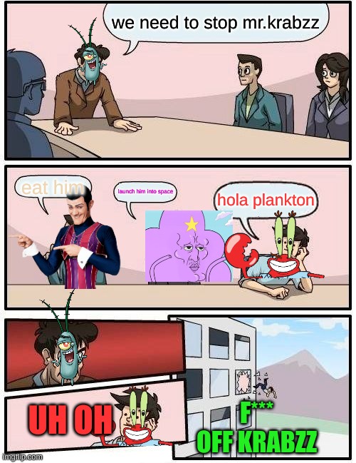 Boardroom Meeting Suggestion Meme | we need to stop mr.krabzz; eat him; launch him into space; hola plankton; UH OH; F*** OFF KRABZZ | image tagged in memes,boardroom meeting suggestion | made w/ Imgflip meme maker