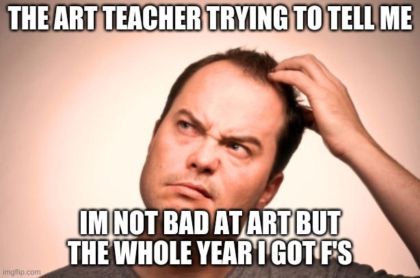 Let's think | THE ART TEACHER TRYING TO TELL ME; IM NOT BAD AT ART BUT THE WHOLE YEAR I GOT F'S | image tagged in puzzled man | made w/ Imgflip meme maker