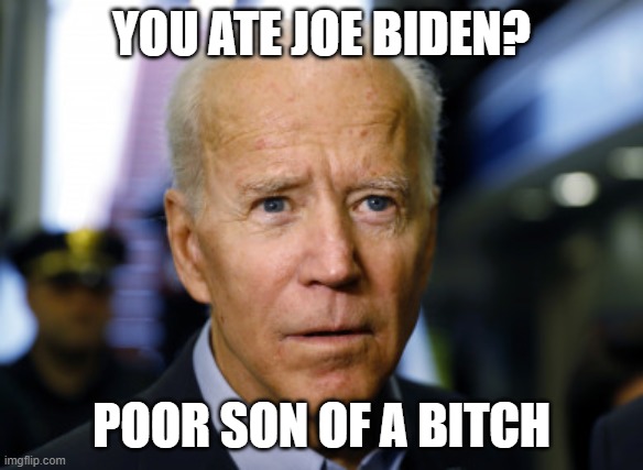 YOU ATE JOE BIDEN? POOR SON OF A BITCH | made w/ Imgflip meme maker