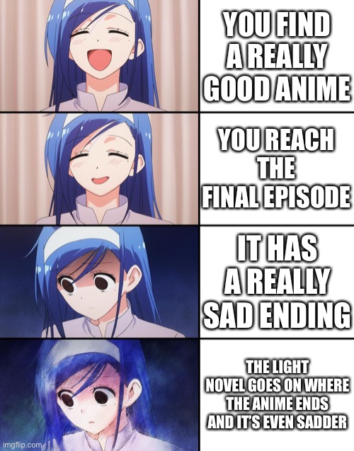 Sad anime be like | YOU FIND A REALLY GOOD ANIME; YOU REACH THE FINAL EPISODE; IT HAS A REALLY SAD ENDING; THE LIGHT NOVEL GOES ON WHERE THE ANIME ENDS AND IT’S EVEN SADDER | image tagged in happiness to despair,anime,animeme | made w/ Imgflip meme maker