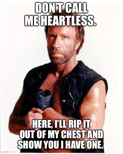 Chuck Norris | DON’T CALL ME HEARTLESS. HERE, I’LL RIP IT OUT OF MY CHEST AND SHOW YOU I HAVE ONE. | image tagged in chuck norris | made w/ Imgflip meme maker