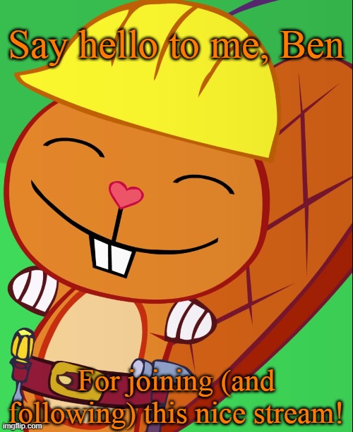 Happy Handy (HTF) | Say hello to me, Ben; For joining (and following) this nice stream! | image tagged in happy handy htf | made w/ Imgflip meme maker