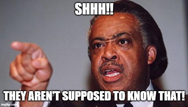 angry Al Sharpton | SHHH!! THEY AREN'T SUPPOSED TO KNOW THAT! | image tagged in angry al sharpton | made w/ Imgflip meme maker