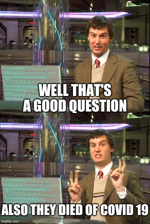 Michael Swaim Meme 2 | WELL THAT'S A GOOD QUESTION ALSO THEY DIED OF COVID 19 | image tagged in michael swaim meme 2 | made w/ Imgflip meme maker