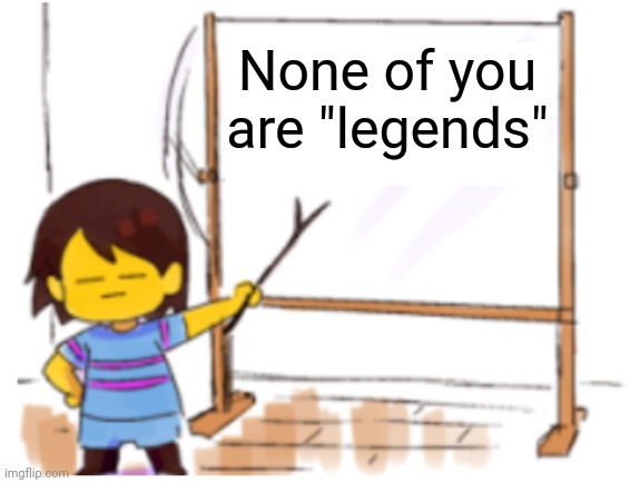 I wanted to get this out there | None of you are "legends" | image tagged in frisk sign | made w/ Imgflip meme maker