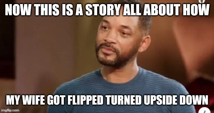 Sad fresh prince | NOW THIS IS A STORY ALL ABOUT HOW; MY WIFE GOT FLIPPED TURNED UPSIDE DOWN | image tagged in will smith | made w/ Imgflip meme maker