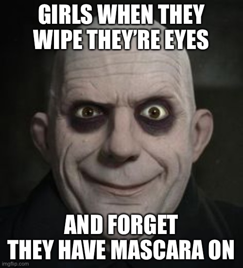 It’s happened to me lol | GIRLS WHEN THEY WIPE THEY’RE EYES; AND FORGET THEY HAVE MASCARA ON | image tagged in makeup,girl,lol so funny,addams family,eyes,mwahahaha | made w/ Imgflip meme maker