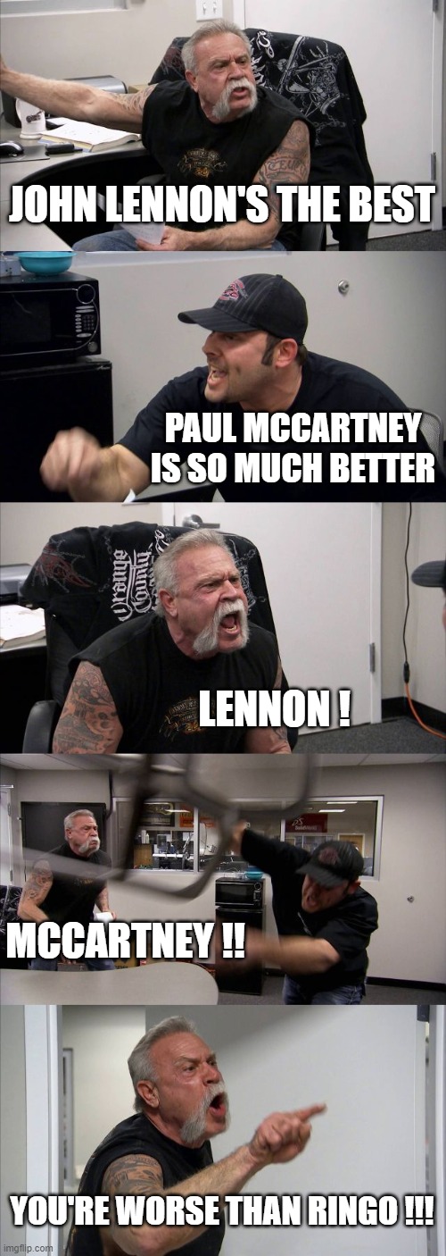 American Chopper Argument Meme | JOHN LENNON'S THE BEST; PAUL MCCARTNEY IS SO MUCH BETTER; LENNON ! MCCARTNEY !! YOU'RE WORSE THAN RINGO !!! | image tagged in memes,american chopper argument | made w/ Imgflip meme maker