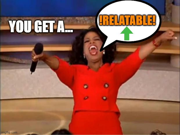 Oprah You Get A Meme | !RELATABLE! YOU GET A... | image tagged in memes,oprah you get a | made w/ Imgflip meme maker
