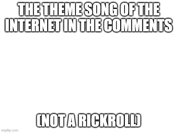 DO IT | THE THEME SONG OF THE INTERNET IN THE COMMENTS; (NOT A RICKROLL) | image tagged in blank white template,memes,heyheyheyhey | made w/ Imgflip meme maker