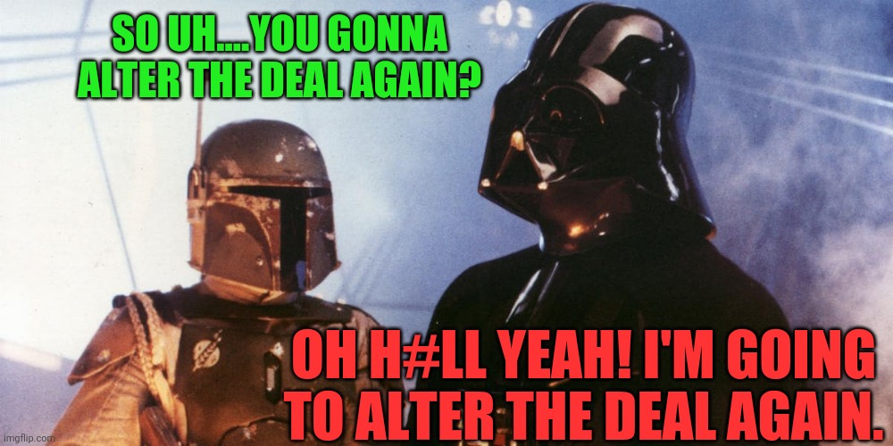 Darth Vader & Boba Fett | SO UH....YOU GONNA ALTER THE DEAL AGAIN? OH H#LL YEAH! I'M GOING TO ALTER THE DEAL AGAIN. | image tagged in darth vader  boba fett | made w/ Imgflip meme maker