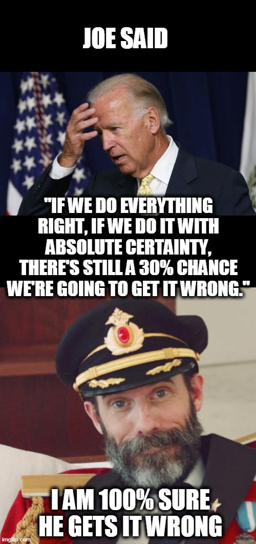  JOE SAID; "IF WE DO EVERYTHING RIGHT, IF WE DO IT WITH ABSOLUTE CERTAINTY, THERE'S STILL A 30% CHANCE WE'RE GOING TO GET IT WRONG."; I AM 100% SURE HE GETS IT WRONG | image tagged in captain obvious,joe biden worries | made w/ Imgflip meme maker