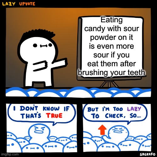 I don’t know if that’s true but I’m too lazy to check. | Eating candy with sour powder on it is even more sour if you eat them after brushing your teeth | image tagged in i dont know if thats true but im too lazy to check | made w/ Imgflip meme maker