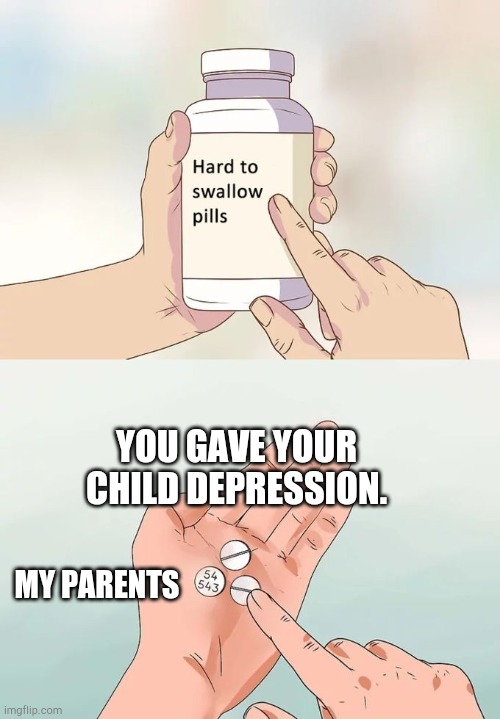 Hard To Swallow Pills Meme | YOU GAVE YOUR CHILD DEPRESSION. MY PARENTS | image tagged in memes,hard to swallow pills | made w/ Imgflip meme maker
