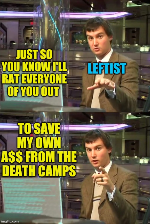 Leftist As soon As Communism Starts To Turn on Them | JUST SO YOU KNOW I'LL RAT EVERYONE OF YOU OUT TO SAVE MY OWN A$$ FROM THE DEATH CAMPS LEFTIST | image tagged in michael swaim meme 1,communism,communist socialist,communist,cultural marxism,gulag | made w/ Imgflip meme maker