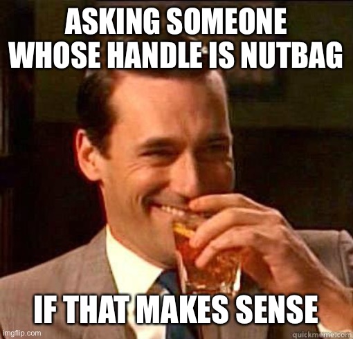 Laughing Don Draper | ASKING SOMEONE WHOSE HANDLE IS NUTBAG IF THAT MAKES SENSE | image tagged in laughing don draper | made w/ Imgflip meme maker