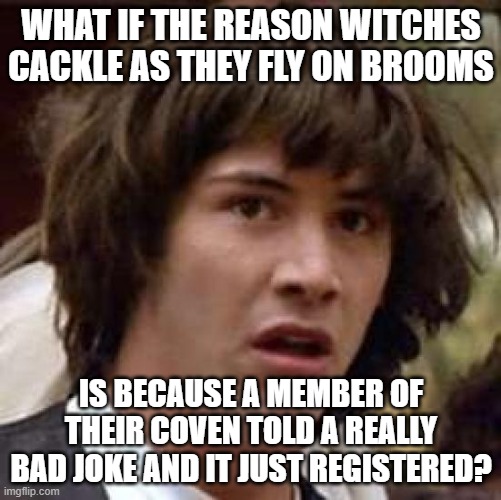 Blessed Be, I figured it out! | WHAT IF THE REASON WITCHES CACKLE AS THEY FLY ON BROOMS; IS BECAUSE A MEMBER OF THEIR COVEN TOLD A REALLY BAD JOKE AND IT JUST REGISTERED? | image tagged in memes,conspiracy keanu | made w/ Imgflip meme maker