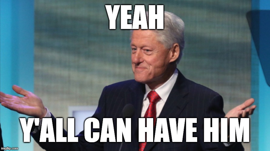 He's no longer essential in the slightest to Democrats. If the pedo connections exist (doubtful), then prosecute him. | YEAH; Y'ALL CAN HAVE HIM | image tagged in bill clinton so what,bill clinton,bill clinton - sexual relations,jeffrey epstein,epstein,pedophiles | made w/ Imgflip meme maker
