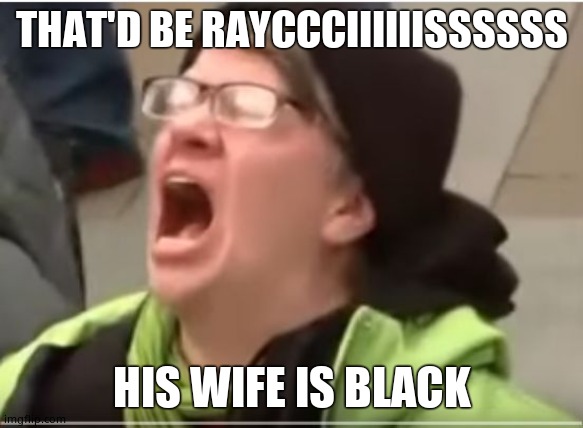 Screaming Liberal | THAT'D BE RAYCCCIIIIIISSSSSS HIS WIFE IS BLACK | image tagged in screaming liberal | made w/ Imgflip meme maker