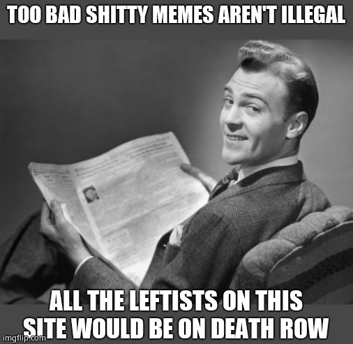 50's newspaper | TOO BAD SHITTY MEMES AREN'T ILLEGAL ALL THE LEFTISTS ON THIS SITE WOULD BE ON DEATH ROW | image tagged in 50's newspaper | made w/ Imgflip meme maker