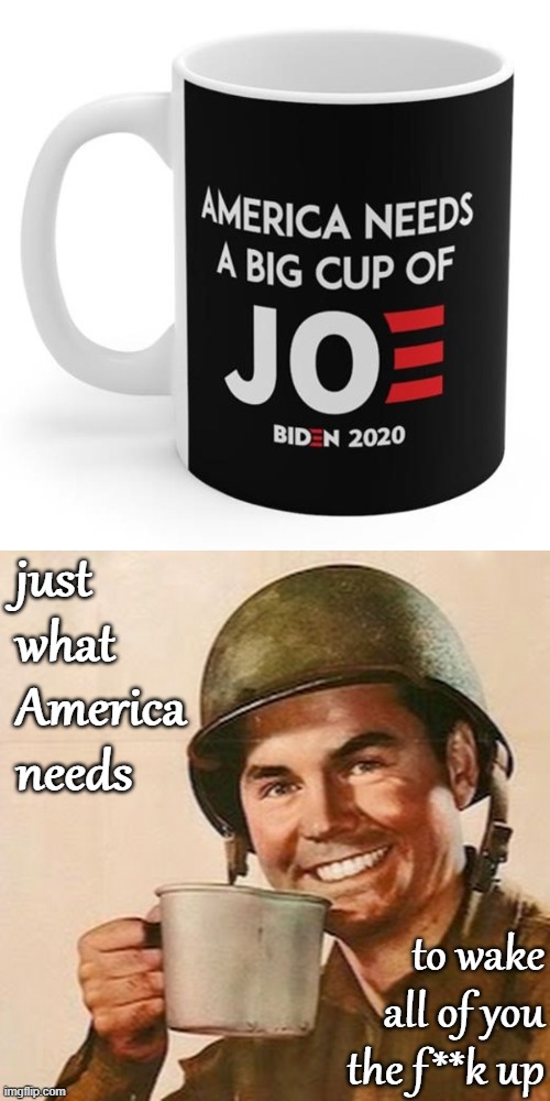 It's about to be morning in America folks | just what America needs; to wake all of you the f**k up | image tagged in coffee soldier,a big cup of joe,coffee,election 2020,2020 elections,joe biden | made w/ Imgflip meme maker